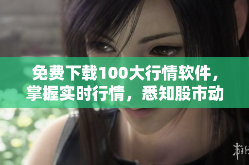 免费下载100大行情软件，掌握实时行情，悉知股市动态