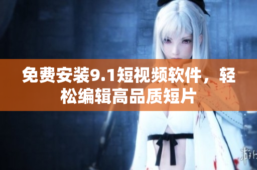免费安装9.1短视频软件，轻松编辑高品质短片