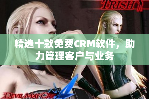 精选十款免费CRM软件，助力管理客户与业务