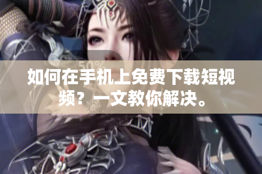 如何在手机上免费下载短视频？一文教你解决。