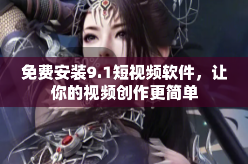 免费安装9.1短视频软件，让你的视频创作更简单