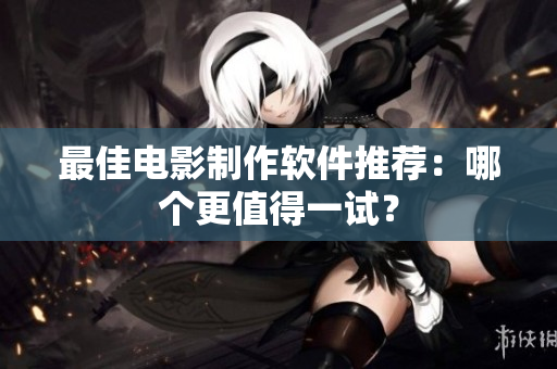 最佳电影制作软件推荐：哪个更值得一试？