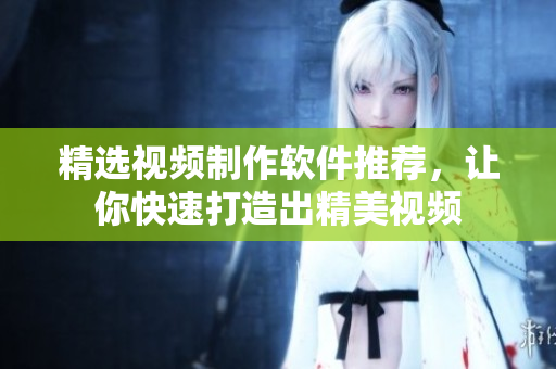 精选视频制作软件推荐，让你快速打造出精美视频
