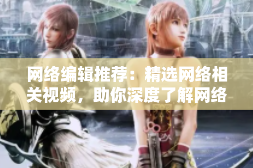 网络编辑推荐：精选网络相关视频，助你深度了解网络世界