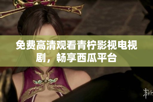 免费高清观看青柠影视电视剧，畅享西瓜平台