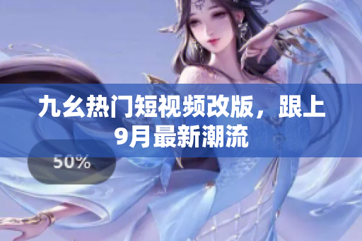 九幺热门短视频改版，跟上9月最新潮流