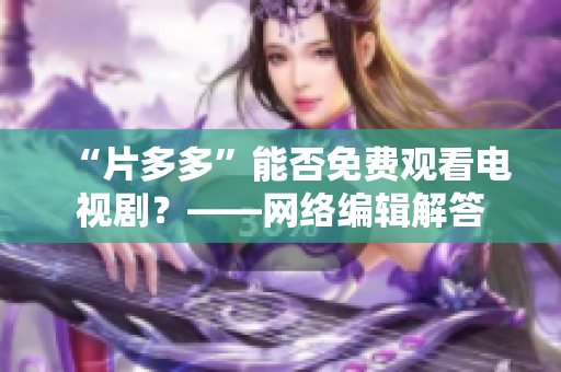 “片多多”能否免费观看电视剧？——网络编辑解答