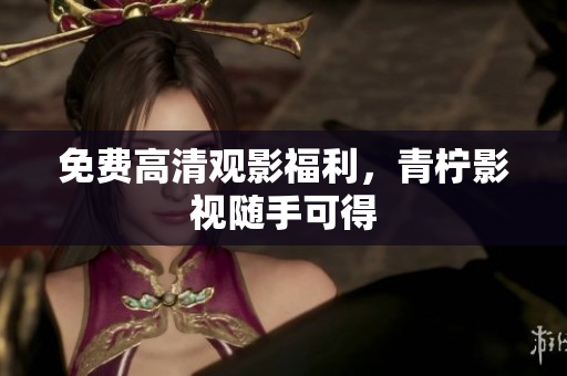 免费高清观影福利，青柠影视随手可得