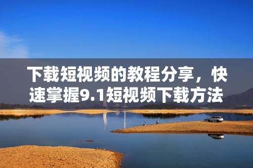 下载短视频的教程分享，快速掌握9.1短视频下载方法！