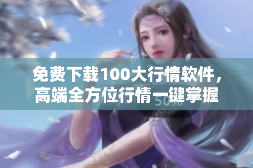 免费下载100大行情软件，高端全方位行情一键掌握