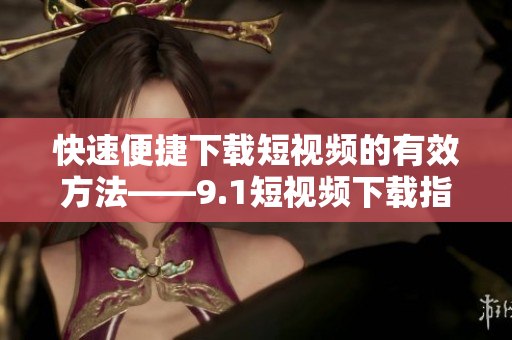 快速便捷下载短视频的有效方法——9.1短视频下载指南