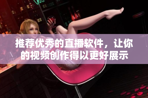 推荐优秀的直播软件，让你的视频创作得以更好展示