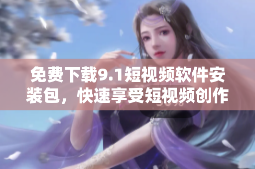 免费下载9.1短视频软件安装包，快速享受短视频创作体验！