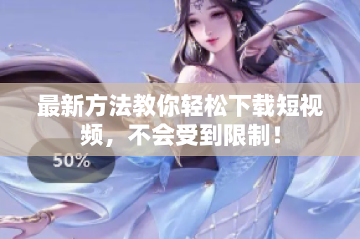 最新方法教你轻松下载短视频，不会受到限制！