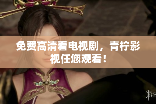免费高清看电视剧，青柠影视任您观看！