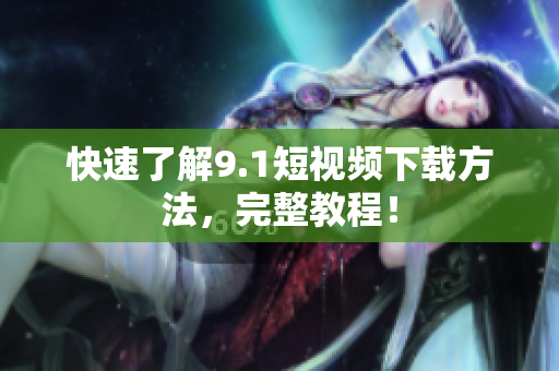 快速了解9.1短视频下载方法，完整教程！
