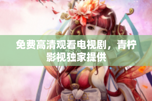 免费高清观看电视剧，青柠影视独家提供