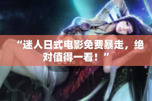 “迷人日式电影免费暴走，绝对值得一看！”