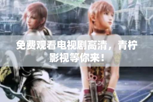 免费观看电视剧高清，青柠影视等你来！