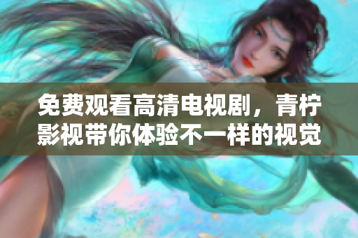 免费观看高清电视剧，青柠影视带你体验不一样的视觉享受！
