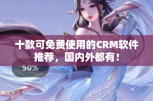 十款可免费使用的CRM软件推荐，国内外都有！
