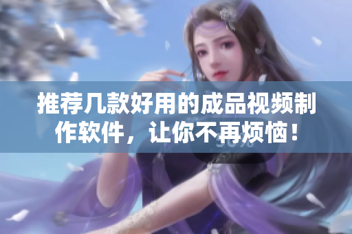 推荐几款好用的成品视频制作软件，让你不再烦恼！