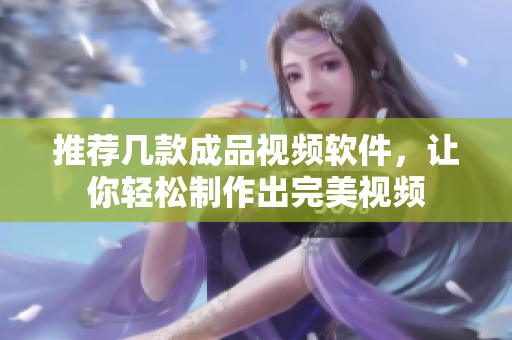 推荐几款成品视频软件，让你轻松制作出完美视频