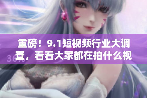 重磅！9.1短视频行业大调查，看看大家都在拍什么视频！
