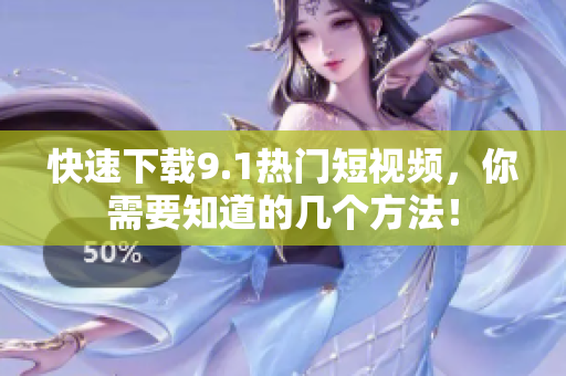 快速下载9.1热门短视频，你需要知道的几个方法！