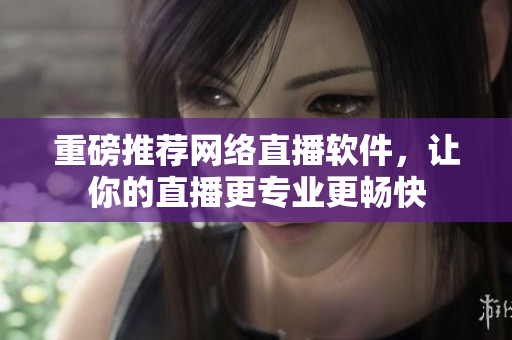 重磅推荐网络直播软件，让你的直播更专业更畅快