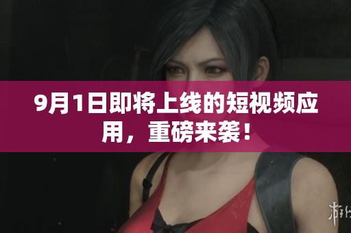 9月1日即将上线的短视频应用，重磅来袭！