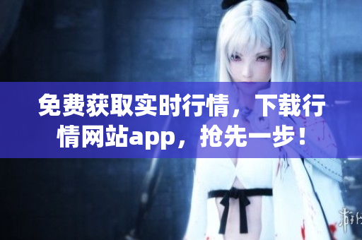 免费获取实时行情，下载行情网站app，抢先一步！