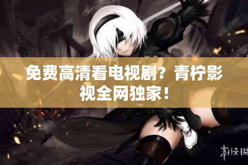 免费高清看电视剧？青柠影视全网独家！