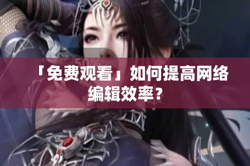 「免费观看」如何提高网络编辑效率？