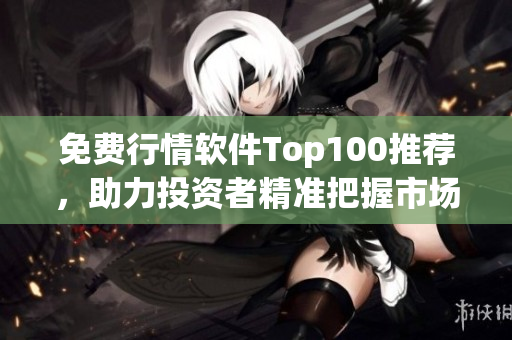 免费行情软件Top100推荐，助力投资者精准把握市场！