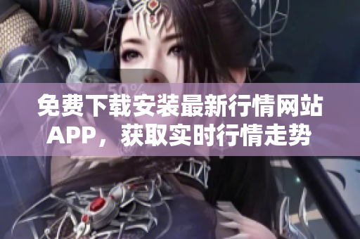 免费下载安装最新行情网站APP，获取实时行情走势
