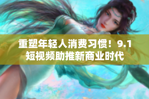 重塑年轻人消费习惯！9.1短视频助推新商业时代