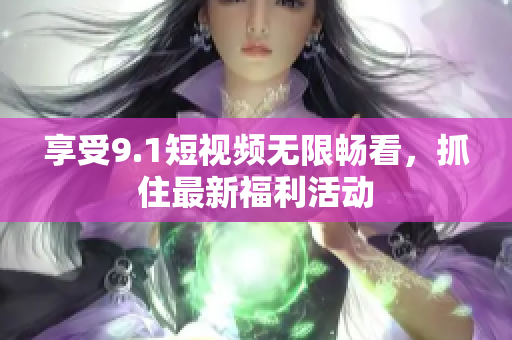 享受9.1短视频无限畅看，抓住最新福利活动