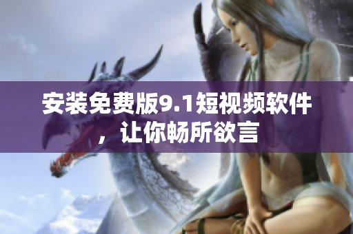 安装免费版9.1短视频软件，让你畅所欲言