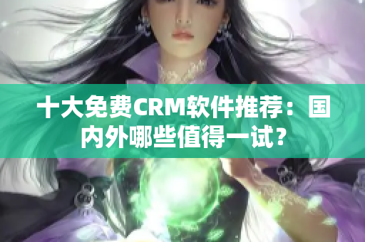 十大免费CRM软件推荐：国内外哪些值得一试？