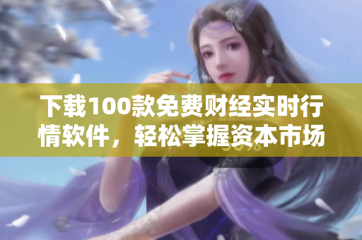 下载100款免费财经实时行情软件，轻松掌握资本市场动态！