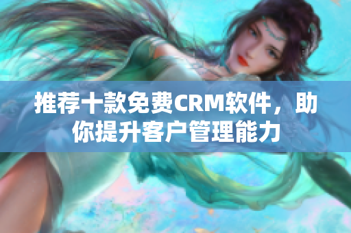 推荐十款免费CRM软件，助你提升客户管理能力