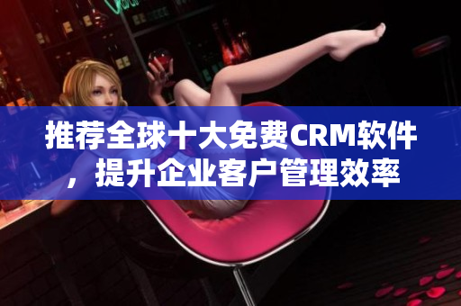 推荐全球十大免费CRM软件，提升企业客户管理效率