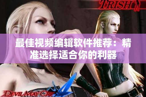 最佳视频编辑软件推荐：精准选择适合你的利器