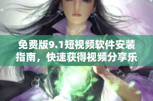 免费版9.1短视频软件安装指南，快速获得视频分享乐趣