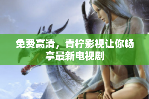 免费高清，青柠影视让你畅享最新电视剧
