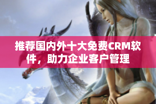 推荐国内外十大免费CRM软件，助力企业客户管理