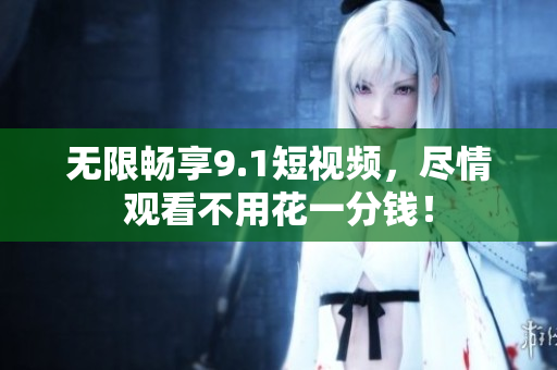 无限畅享9.1短视频，尽情观看不用花一分钱！