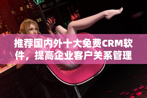 推荐国内外十大免费CRM软件，提高企业客户关系管理！