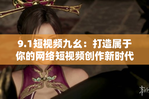 9.1短视频九幺：打造属于你的网络短视频创作新时代